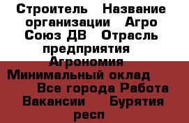 Строитель › Название организации ­ Агро-Союз ДВ › Отрасль предприятия ­ Агрономия › Минимальный оклад ­ 50 000 - Все города Работа » Вакансии   . Бурятия респ.